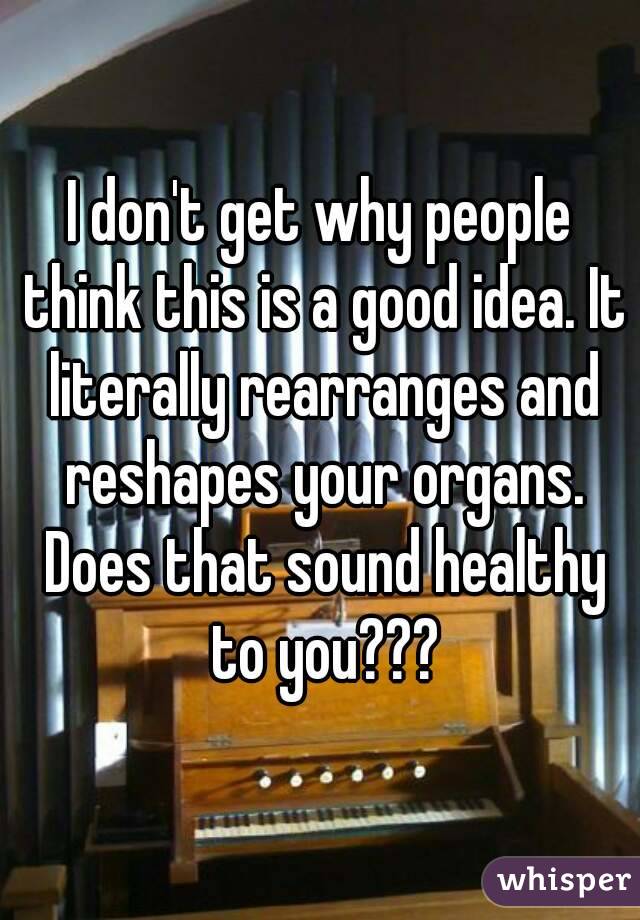 I don't get why people think this is a good idea. It literally rearranges and reshapes your organs. Does that sound healthy to you???