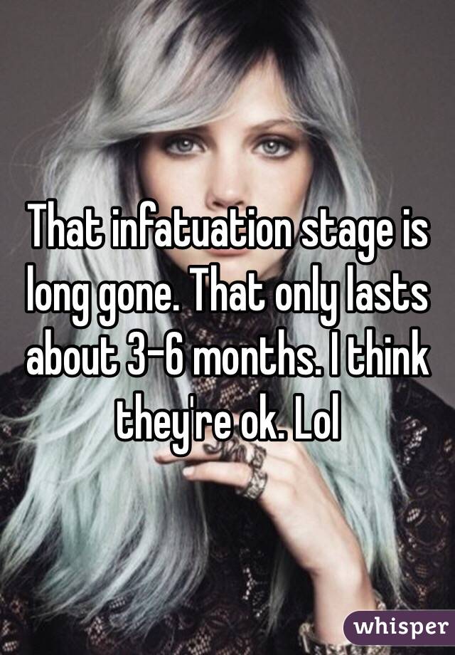 That infatuation stage is long gone. That only lasts about 3-6 months. I think they're ok. Lol