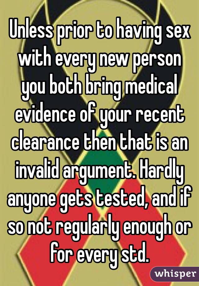 Unless prior to having sex with every new person you both bring medical evidence of your recent clearance then that is an invalid argument. Hardly anyone gets tested, and if so not regularly enough or for every std.