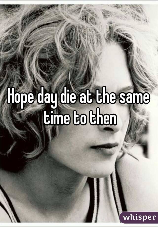 Hope day die at the same time to then