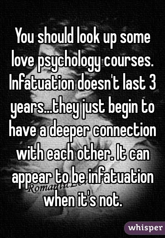 You should look up some love psychology courses. Infatuation doesn't last 3 years...they just begin to have a deeper connection with each other. It can appear to be infatuation when it's not. 