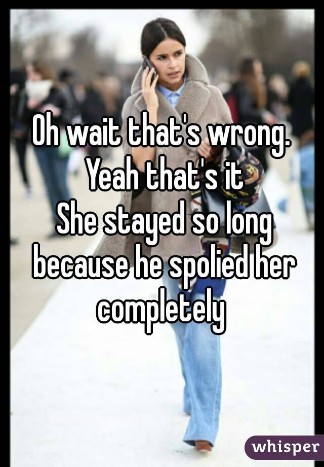 Oh wait that's wrong. Yeah that's it
 She stayed so long because he spolied her completely 