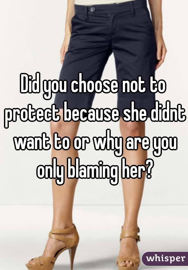 Did you choose not to protect because she didnt want to or why are you only blaming her?