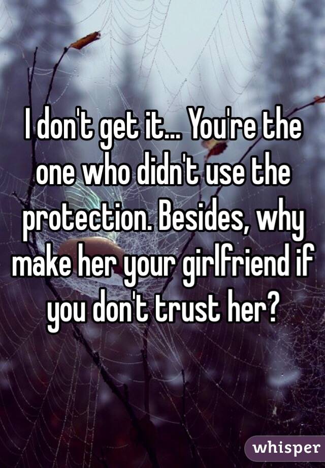 I don't get it... You're the one who didn't use the protection. Besides, why make her your girlfriend if you don't trust her? 
