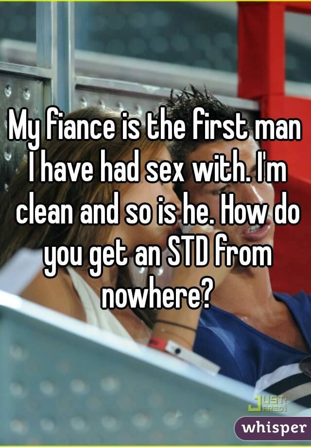 My fiance is the first man I have had sex with. I'm clean and so is he. How do you get an STD from nowhere?