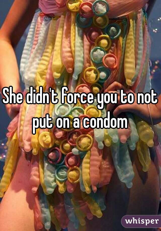 She didn't force you to not put on a condom 