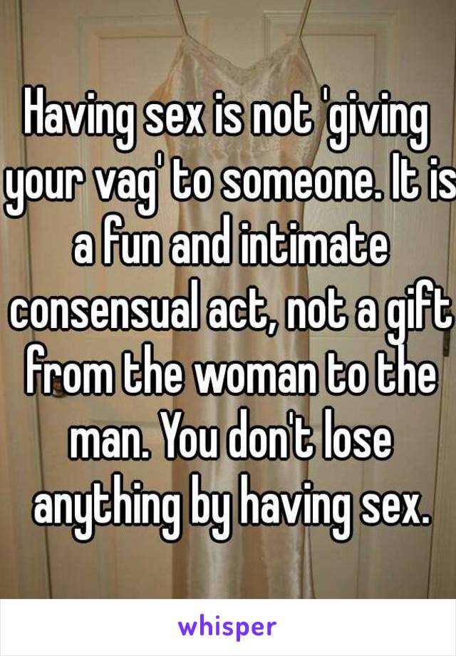Having sex is not 'giving your vag' to someone. It is a fun and intimate consensual act, not a gift from the woman to the man. You don't lose anything by having sex.