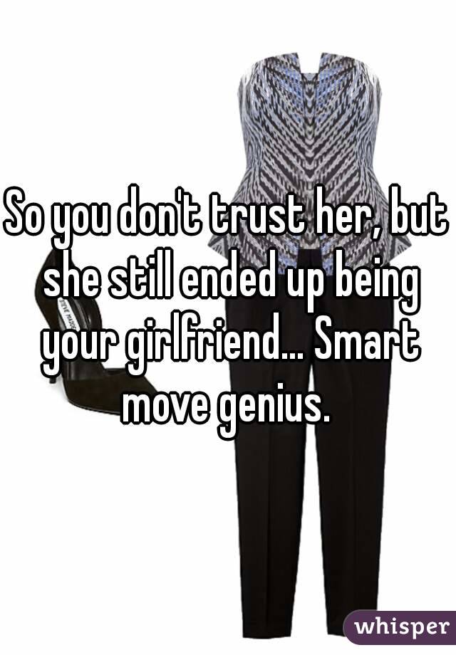 So you don't trust her, but she still ended up being your girlfriend... Smart move genius. 