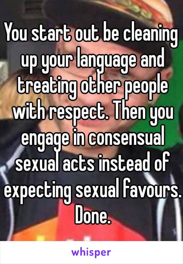 You start out be cleaning up your language and treating other people with respect. Then you engage in consensual sexual acts instead of expecting sexual favours. Done.