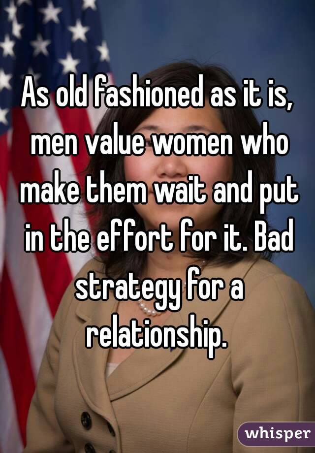 As old fashioned as it is, men value women who make them wait and put in the effort for it. Bad strategy for a relationship. 