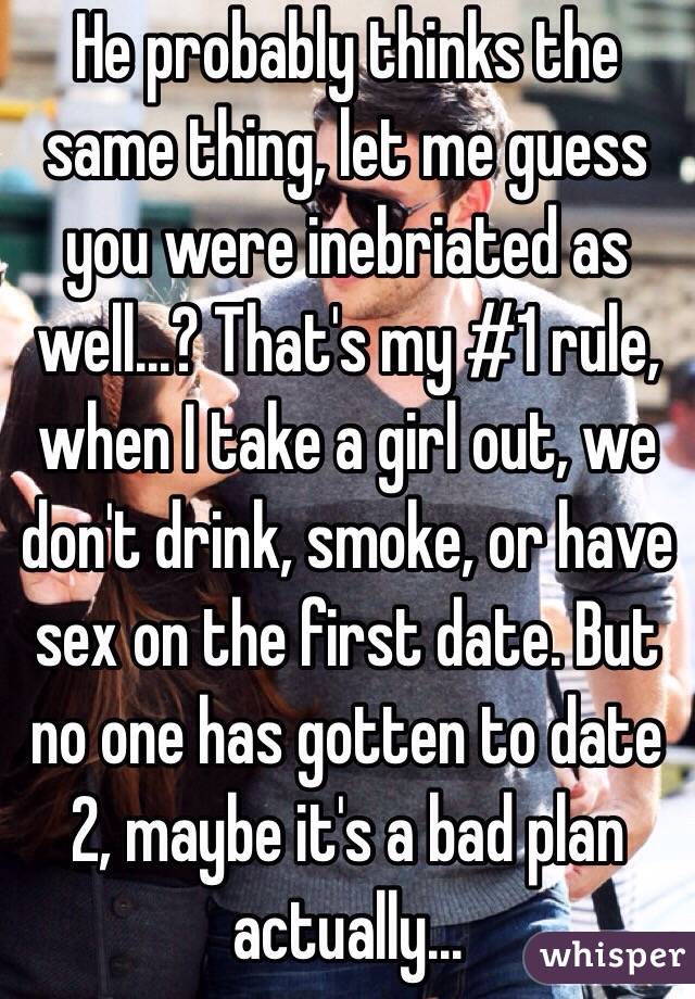 He probably thinks the same thing, let me guess you were inebriated as well...? That's my #1 rule, when I take a girl out, we don't drink, smoke, or have sex on the first date. But no one has gotten to date 2, maybe it's a bad plan actually...