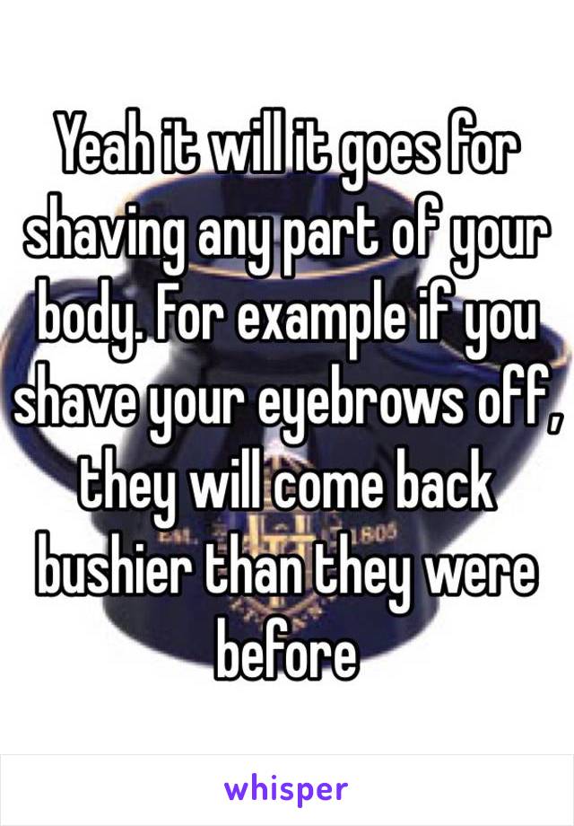 Yeah it will it goes for shaving any part of your body. For example if you shave your eyebrows off, they will come back bushier than they were before