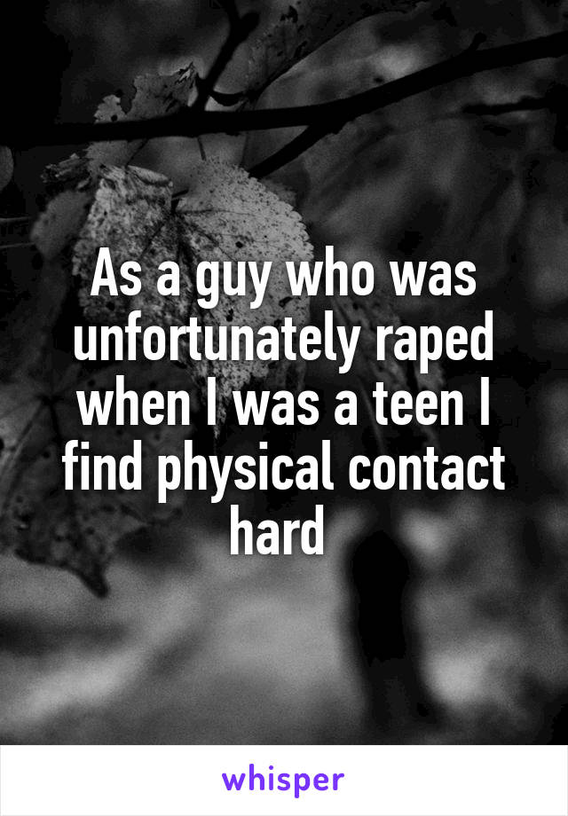 As a guy who was unfortunately raped when I was a teen I find physical contact hard 