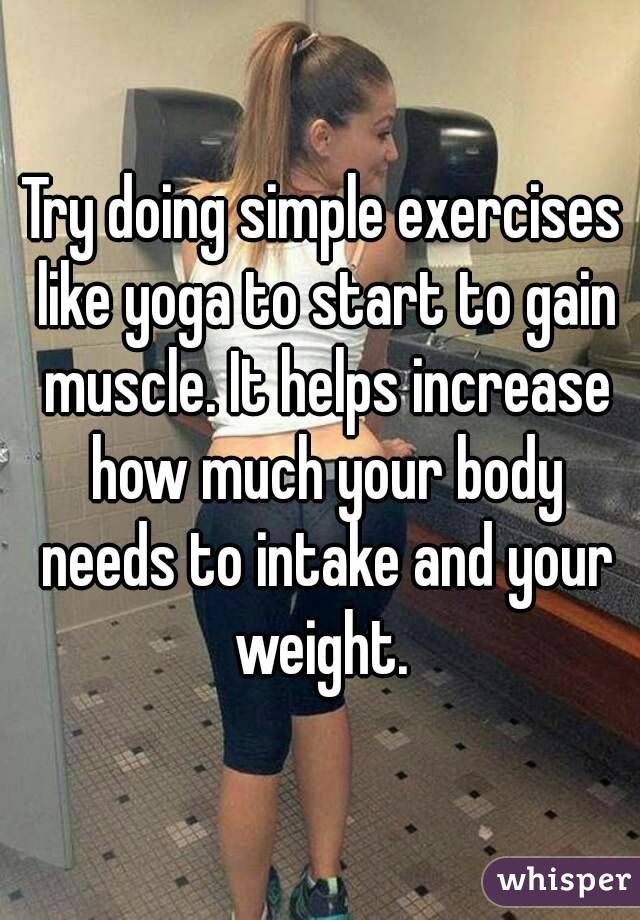 Try doing simple exercises like yoga to start to gain muscle. It helps increase how much your body needs to intake and your weight. 