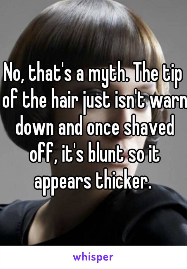 No, that's a myth. The tip of the hair just isn't warn down and once shaved off, it's blunt so it appears thicker. 