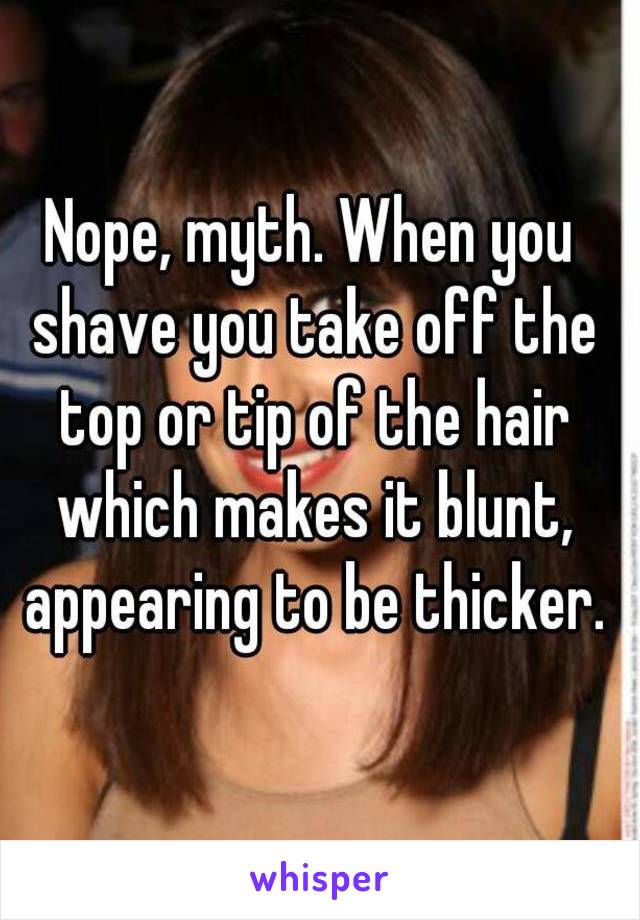 Nope, myth. When you shave you take off the top or tip of the hair which makes it blunt, appearing to be thicker.