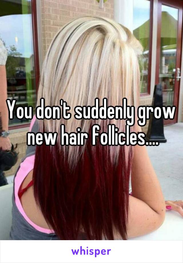 You don't suddenly grow new hair follicles....