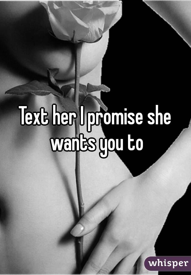 Text her I promise she wants you to