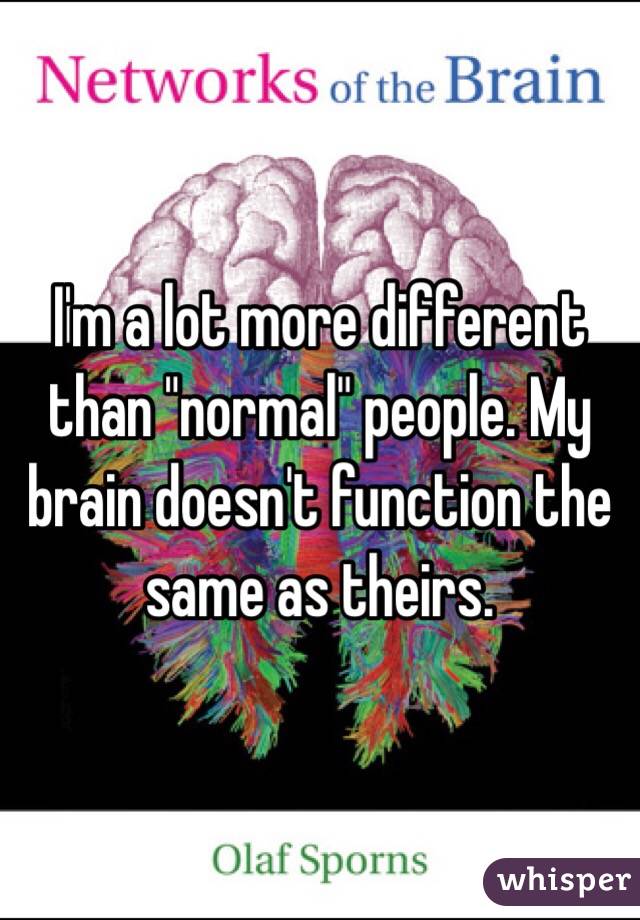 I'm a lot more different than "normal" people. My brain doesn't function the same as theirs. 