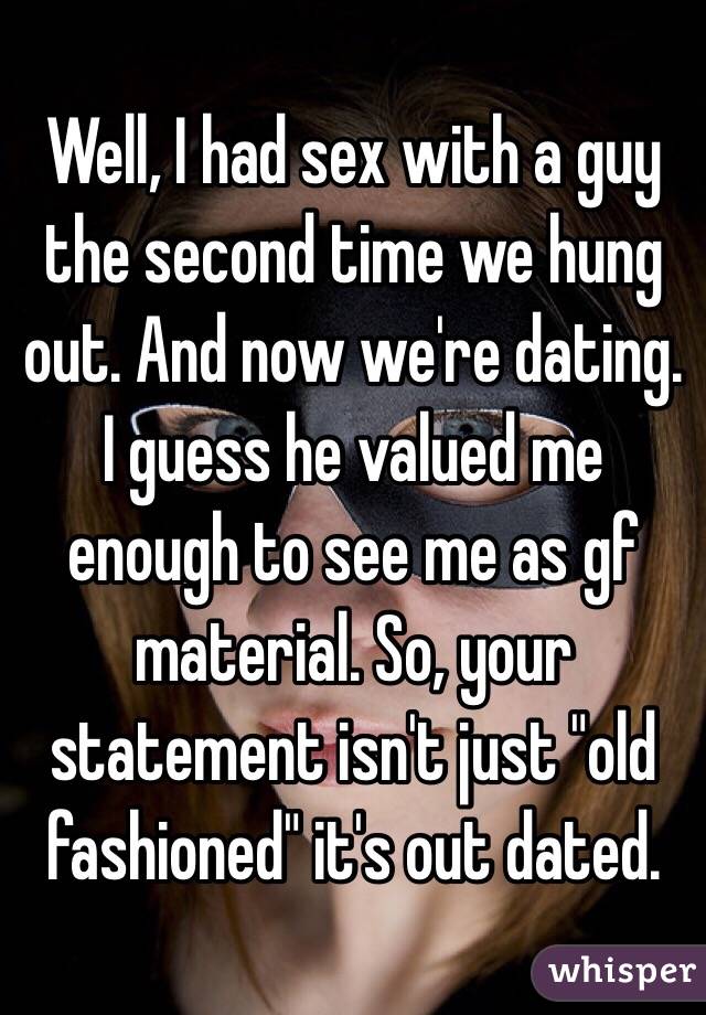 Well, I had sex with a guy the second time we hung out. And now we're dating. I guess he valued me enough to see me as gf material. So, your statement isn't just "old fashioned" it's out dated. 