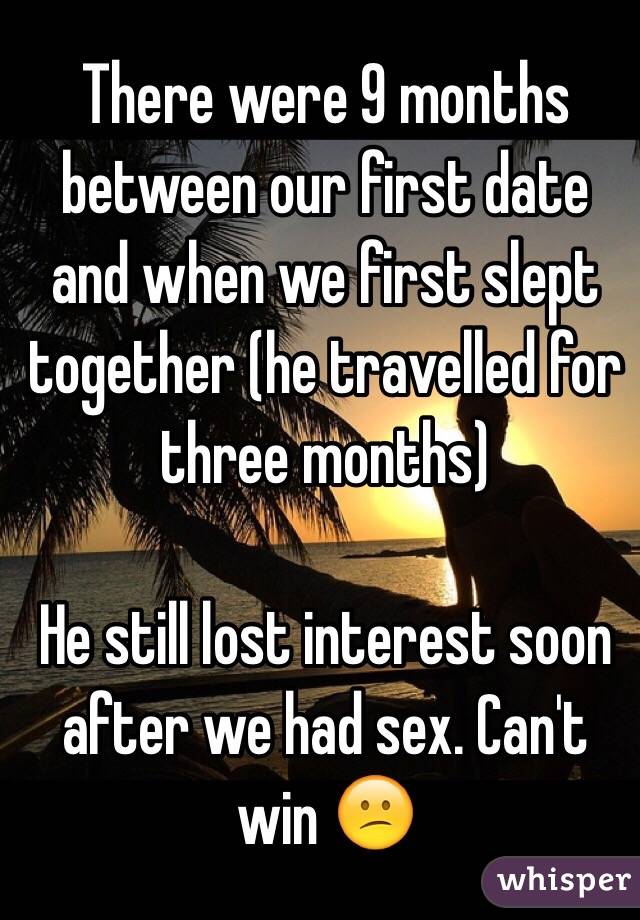 There were 9 months between our first date and when we first slept together (he travelled for three months)

He still lost interest soon after we had sex. Can't win 😕