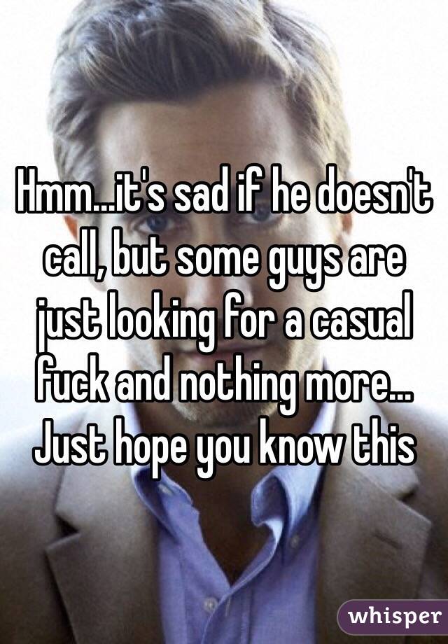 Hmm...it's sad if he doesn't call, but some guys are just looking for a casual fuck and nothing more... Just hope you know this