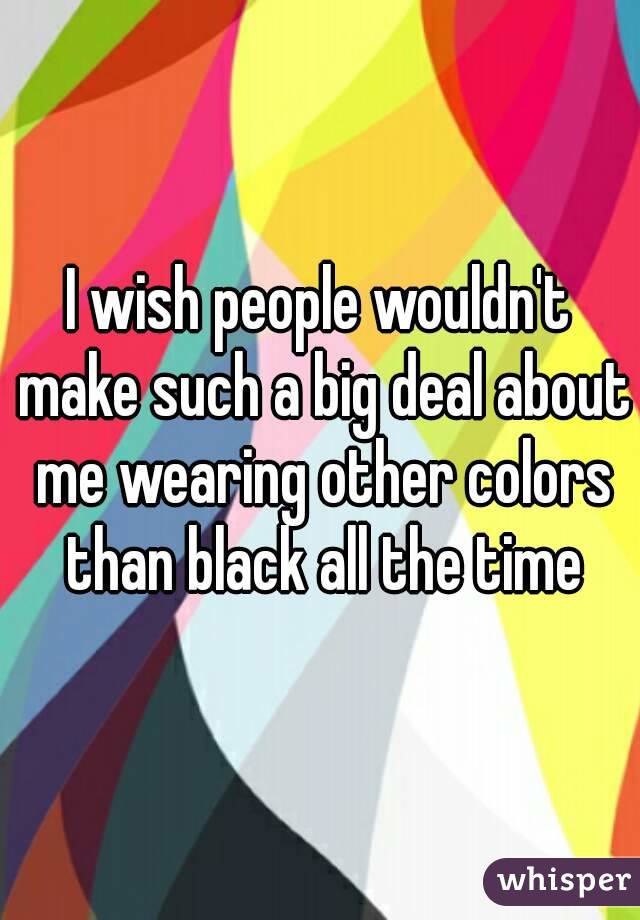 I wish people wouldn't make such a big deal about me wearing other colors than black all the time