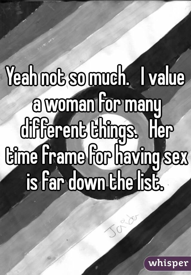 Yeah not so much.   I value a woman for many different things.   Her time frame for having sex is far down the list. 