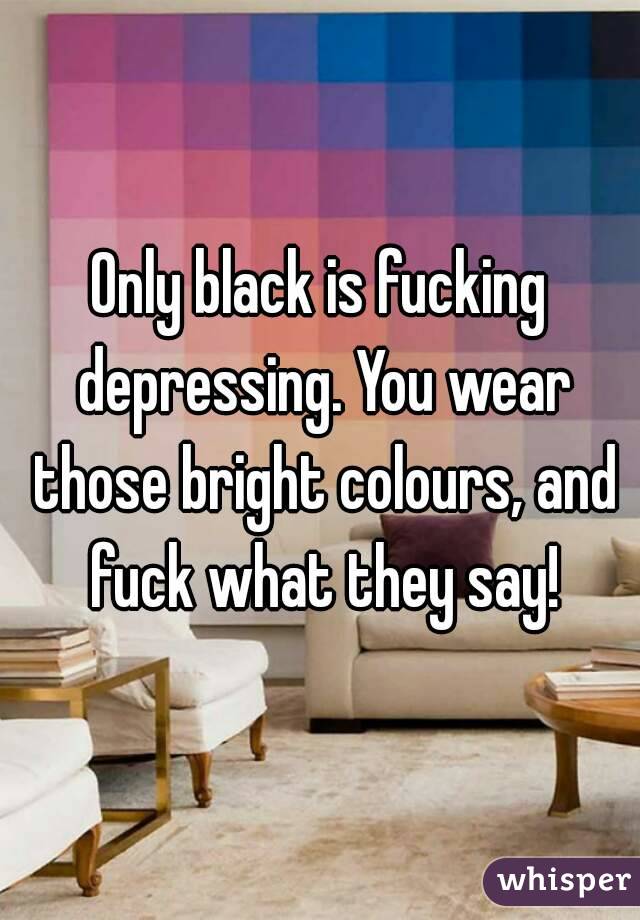 Only black is fucking depressing. You wear those bright colours, and fuck what they say!