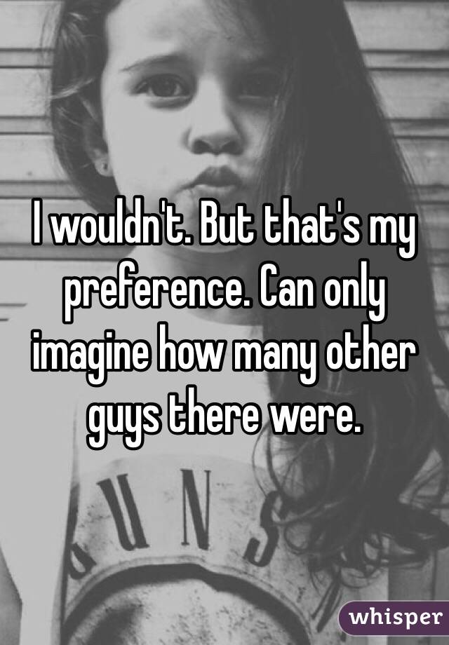 I wouldn't. But that's my preference. Can only imagine how many other guys there were. 