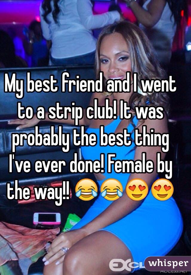 My best friend and I went to a strip club! It was probably the best thing I've ever done! Female by the way!! 😂😂😍😍 