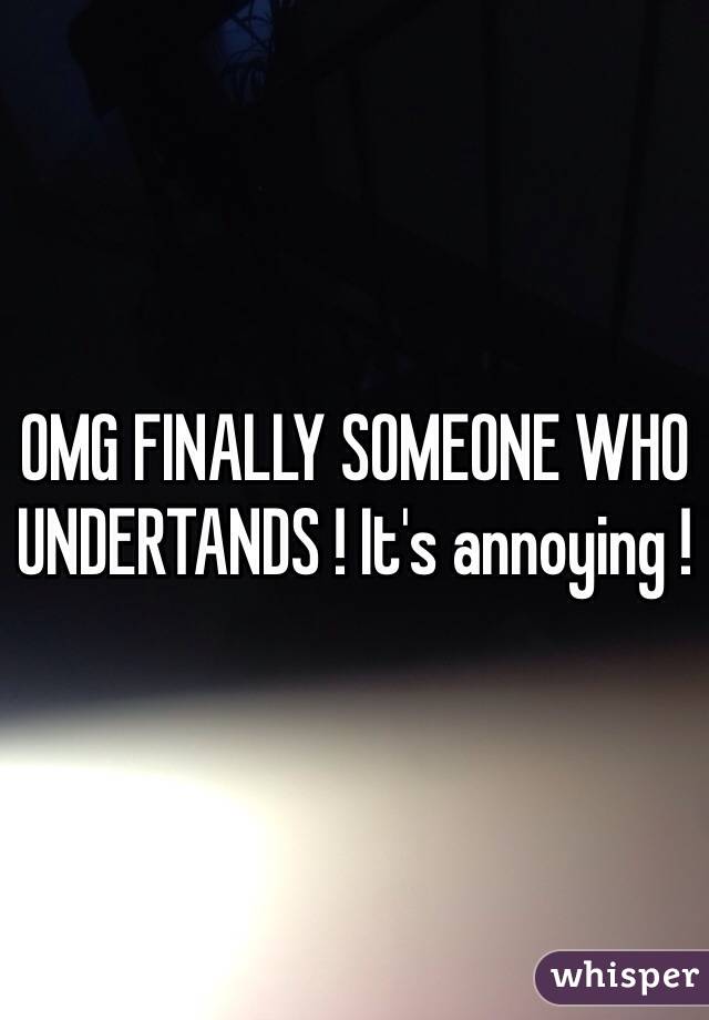 OMG FINALLY SOMEONE WHO UNDERTANDS ! It's annoying ! 