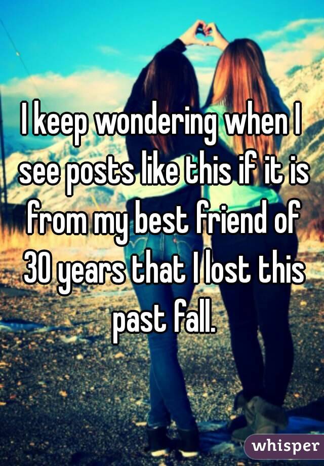 I keep wondering when I see posts like this if it is from my best friend of 30 years that I lost this past fall.