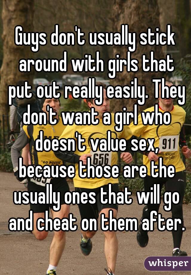 Guys don't usually stick around with girls that put out really easily. They don't want a girl who doesn't value sex, because those are the usually ones that will go and cheat on them after.