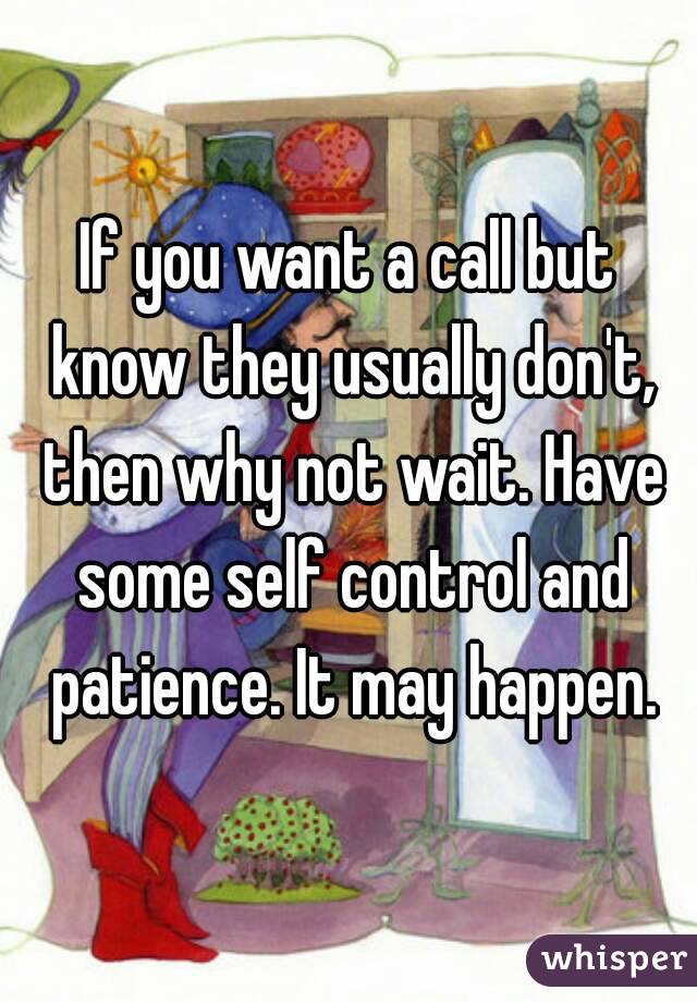 If you want a call but know they usually don't, then why not wait. Have some self control and patience. It may happen.