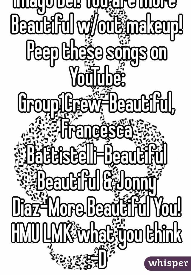 Imago Dei! You are more Beautiful w/out makeup! Peep these songs on YouTube: Group1Crew-Beautiful, Francesca Battistelli-Beautiful Beautiful & Jonny Diaz-More Beautiful You! HMU LMK what you think :-D