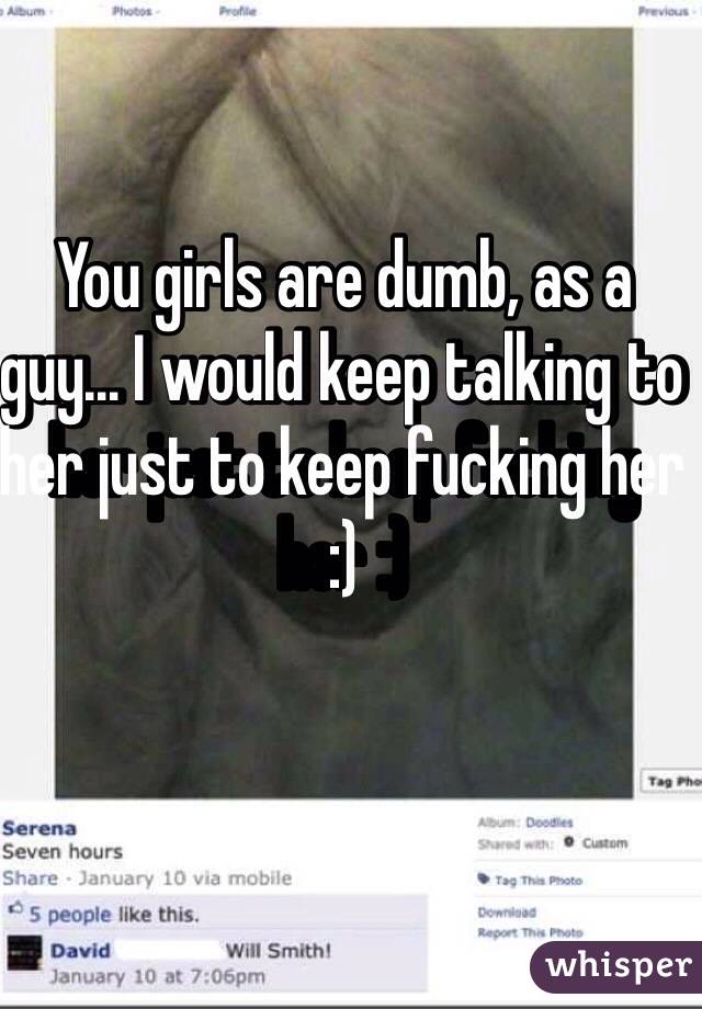 You girls are dumb, as a guy... I would keep talking to her just to keep fucking her :) 