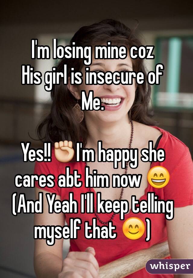 I'm losing mine coz
His girl is insecure of 
Me. 

Yes!!✊I'm happy she cares abt him now 😄
(And Yeah I'll keep telling myself that 😊)

