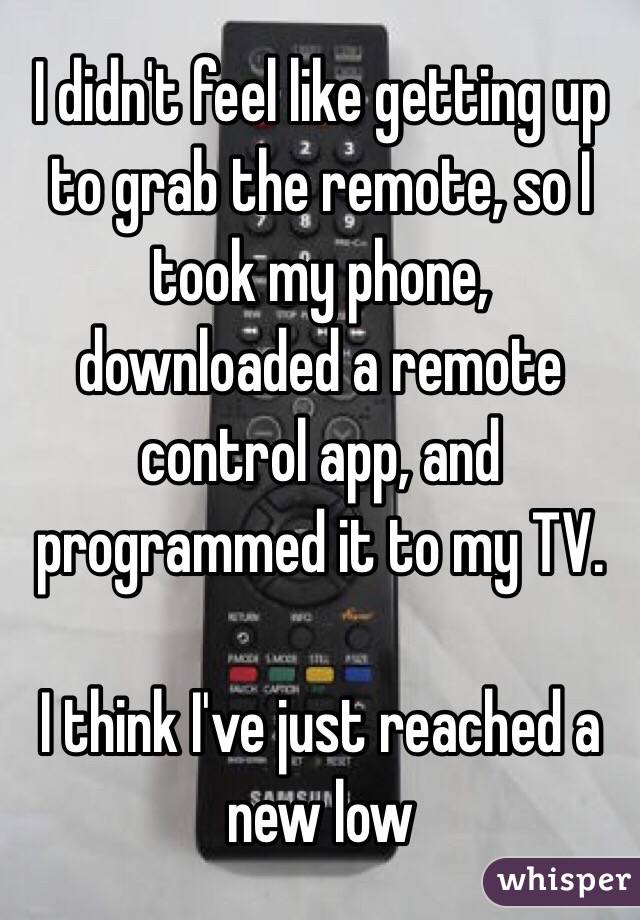 I didn't feel like getting up to grab the remote, so I took my phone, downloaded a remote control app, and programmed it to my TV. 

I think I've just reached a new low