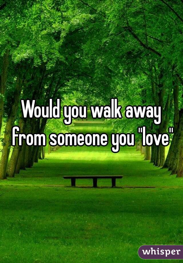 Would you walk away from someone you "love"