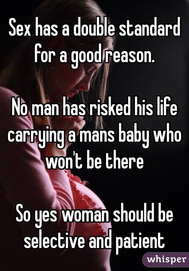 Sex has a double standard for a good reason. 

No man has risked his life carrying a mans baby who won't be there

So yes woman should be selective and patient 