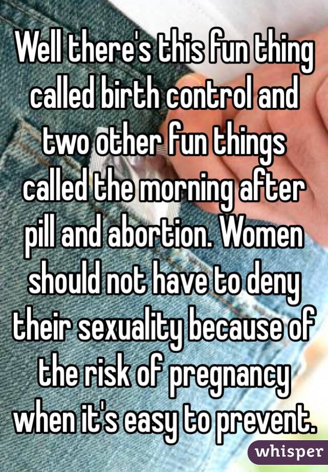 Well there's this fun thing called birth control and two other fun things called the morning after pill and abortion. Women should not have to deny their sexuality because of the risk of pregnancy when it's easy to prevent. 