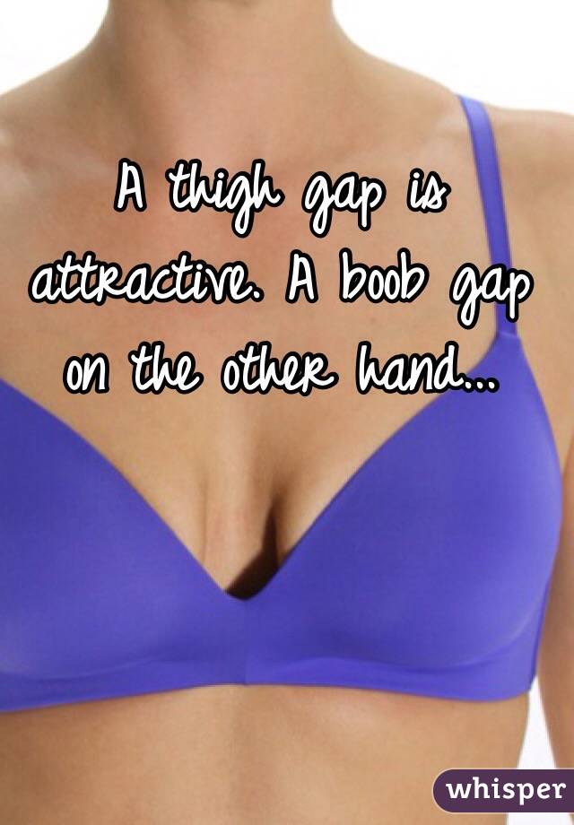 A thigh gap is attractive. A boob gap on the other hand