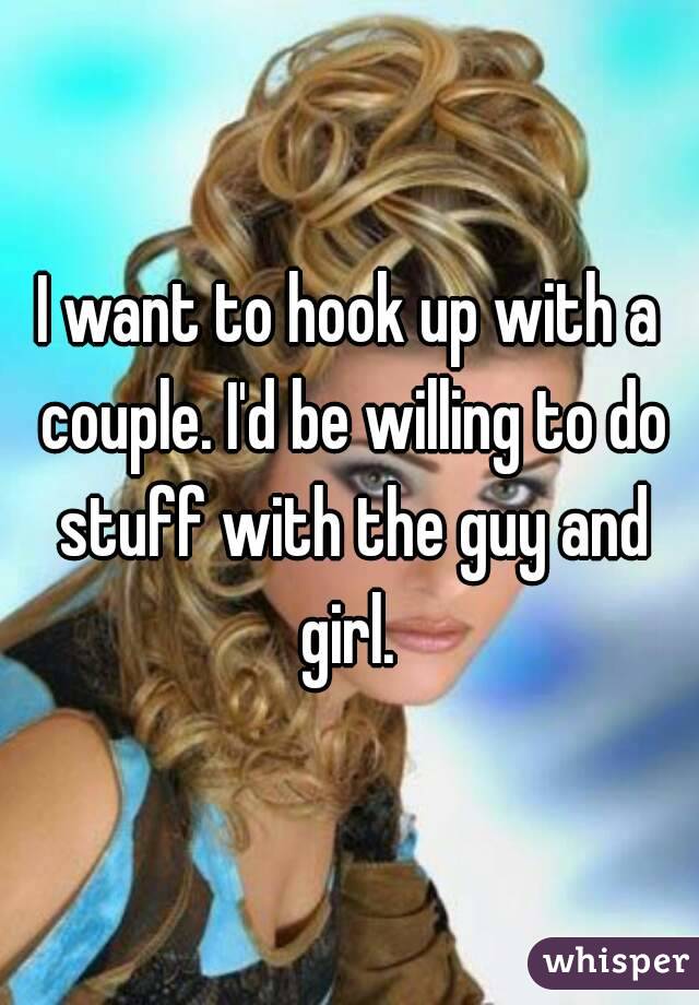 I want to hook up with a couple. I'd be willing to do stuff with the guy and girl. 