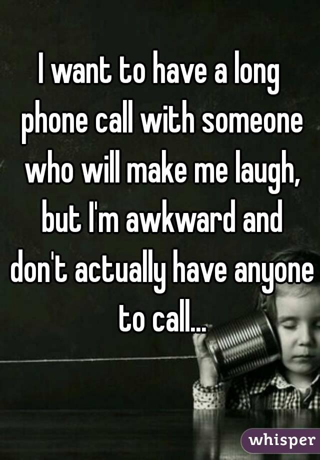 I want to have a long phone call with someone who will make me laugh, but I'm awkward and don't actually have anyone to call...