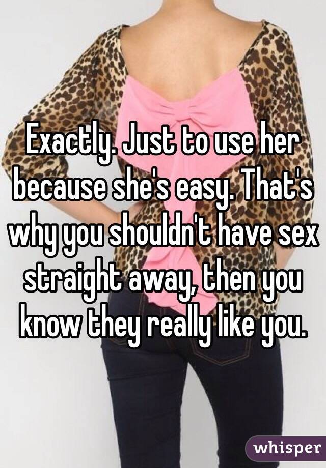 Exactly. Just to use her because she's easy. That's why you shouldn't have sex straight away, then you know they really like you. 