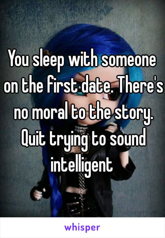 You sleep with someone on the first date. There's no moral to the story. Quit trying to sound intelligent 