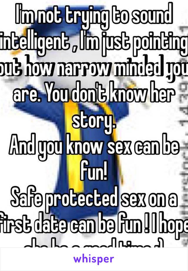 I'm not trying to sound intelligent , I'm just pointing out how narrow minded you are. You don't know her story.
And you know sex can be fun! 
Safe protected sex on a first date can be fun ! I hope she ha a good time :) 