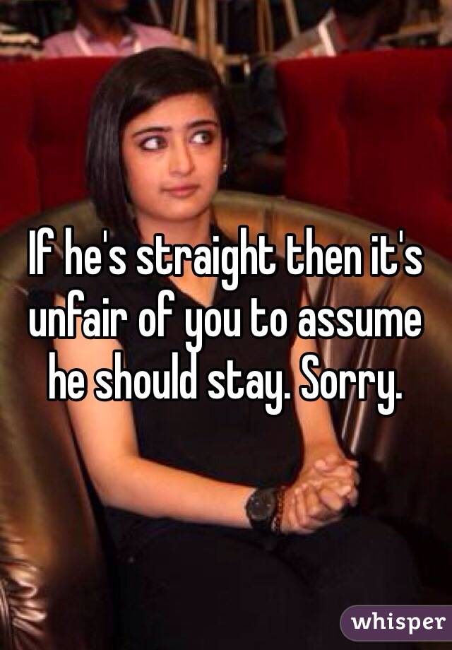 If he's straight then it's unfair of you to assume he should stay. Sorry.