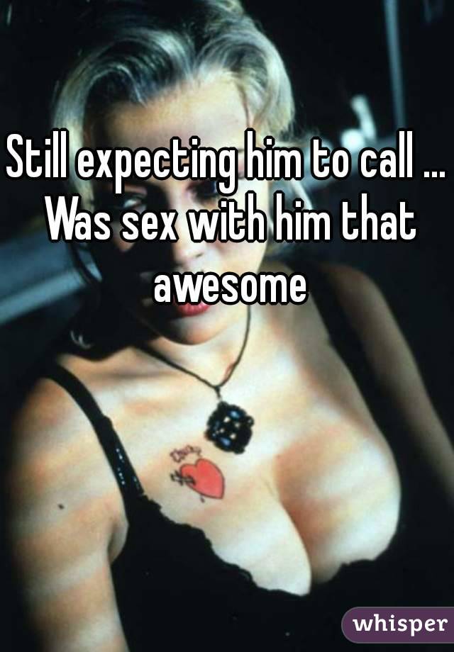 Still expecting him to call ... Was sex with him that awesome